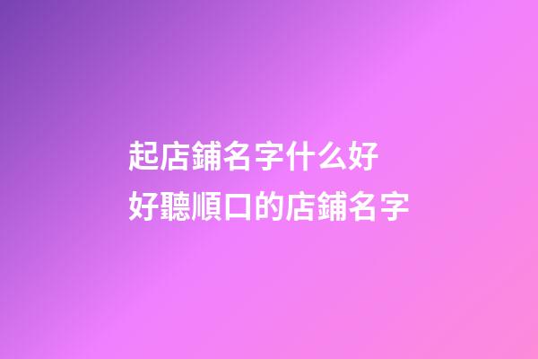 起店鋪名字什么好 好聽順口的店鋪名字